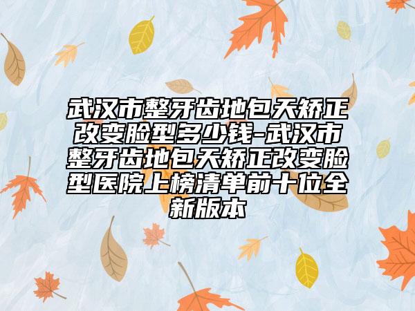 武漢市整牙齒地包天矯正改變臉型多少錢-武漢市整牙齒地包天矯正改變臉型醫(yī)院上榜清單前十位全新版本