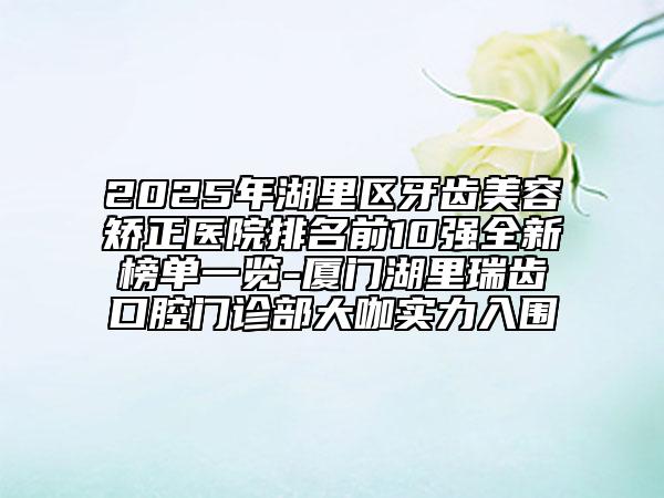 2025年湖里區(qū)牙齒美容矯正醫(yī)院排名前10強(qiáng)全新榜單一覽-廈門(mén)湖里瑞齒口腔門(mén)診部大咖實(shí)力入圍