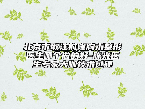 北京市取注射隆胸術(shù)整形醫(yī)生哪個(gè)做的好-陳光醫(yī)生專家大咖技術(shù)過硬