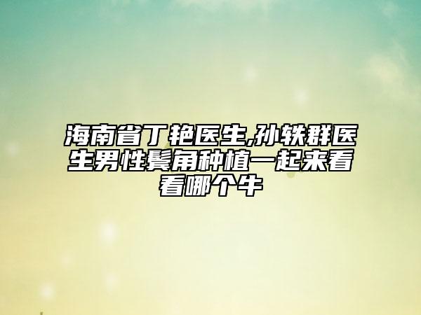 海南省丁艷醫(yī)生,孫軼群醫(yī)生男性鬢角種植一起來看看哪個牛