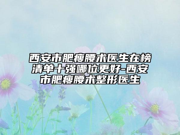 西安市肥瘦腰術(shù)醫(yī)生在榜清單十強(qiáng)哪位更好-西安市肥瘦腰術(shù)整形醫(yī)生