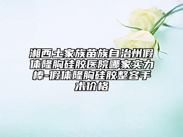 湘西土家族苗族自治州假體隆胸硅膠醫(yī)院哪家實(shí)力棒-假體隆胸硅膠整容手術(shù)價(jià)格