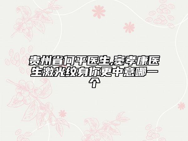 貴州省何平醫(yī)生,竇孝康醫(yī)生激光紋身你更中意哪一個