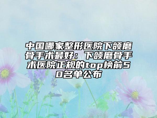 中國哪家整形醫(yī)院下頜磨骨手術(shù)最好：下頜磨骨手術(shù)醫(yī)院正規(guī)的top榜前50名單公布