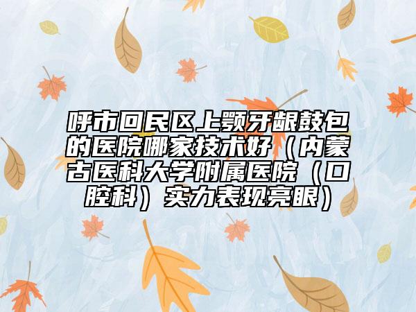 呼市回民區(qū)上顎牙齦鼓包的醫(yī)院哪家技術好（內蒙古醫(yī)科大學附屬醫(yī)院（口腔科）實力表現亮眼）