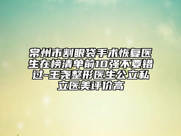 常州市割眼袋手術(shù)恢復(fù)醫(yī)生在榜清單前10強(qiáng)不要錯過-王堯整形醫(yī)生公立私立醫(yī)美評價高