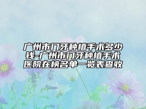 廣州市門牙種植手術(shù)多少錢-廣州市門牙種植手術(shù)醫(yī)院在榜名單一覽表查收