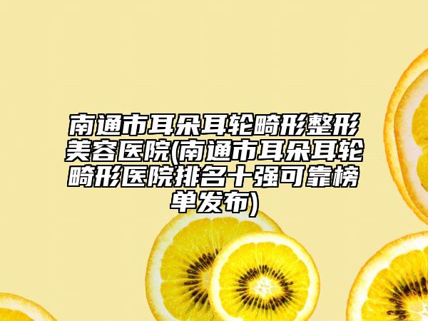 南通市耳朵耳輪畸形整形美容醫(yī)院(南通市耳朵耳輪畸形醫(yī)院排名十強(qiáng)可靠榜單發(fā)布)