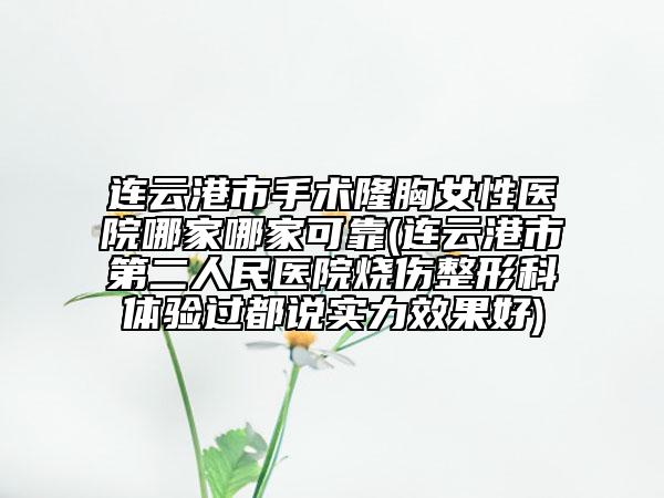 連云港市手術(shù)隆胸女性醫(yī)院哪家哪家可靠(連云港市第二人民醫(yī)院燒傷整形科體驗(yàn)過都說實(shí)力效果好)