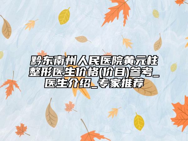 黔東南州人民醫(yī)院黃元柱整形醫(yī)生價(jià)格(價(jià)目)參考_醫(yī)生介紹_專家推薦
