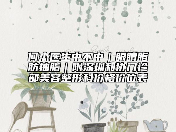 何杰醫(yī)生中不中｜眼睛脂肪抽脂｜附深圳和協(xié)門診部美容整形科價(jià)格價(jià)位表