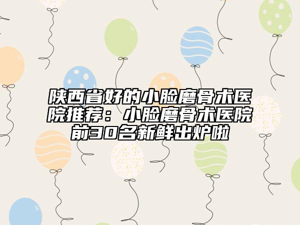 陜西省好的小臉磨骨術(shù)醫(yī)院推薦:小臉磨骨術(shù)醫(yī)院前30名新鮮出爐啦