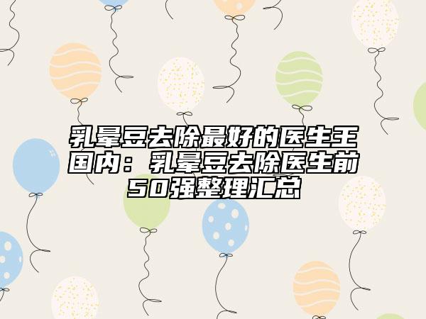 乳暈豆去除最好的醫(yī)生王國內(nèi)：乳暈豆去除醫(yī)生前50強整理匯總