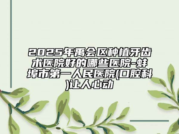 2025年禹會區(qū)種植牙齒術(shù)醫(yī)院好的哪些醫(yī)院-蚌埠市第一人民醫(yī)院(口腔科)讓人心動