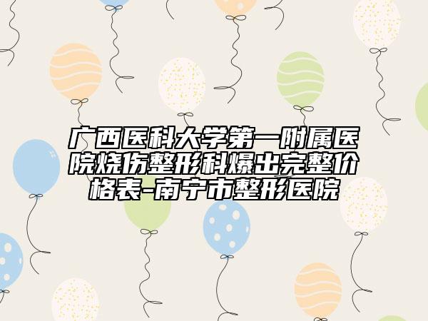 廣西醫(yī)科大學(xué)第一附屬醫(yī)院燒傷整形科爆出完整價格表-南寧市整形醫(yī)院