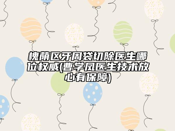 槐蔭區(qū)牙周袋切除醫(yī)生哪位權(quán)威(曹學(xué)鳳醫(yī)生技術(shù)放心有保障)