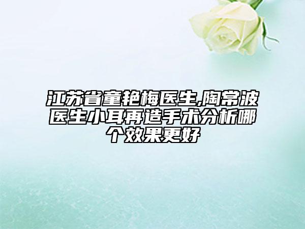 江蘇省童艷梅醫(yī)生,陶常波醫(yī)生小耳再造手術(shù)分析哪個(gè)效果更好