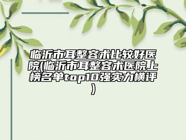 臨沂市耳整容術(shù)比較好醫(yī)院(臨沂市耳整容術(shù)醫(yī)院上榜名單top10強(qiáng)實(shí)力橫評(píng))