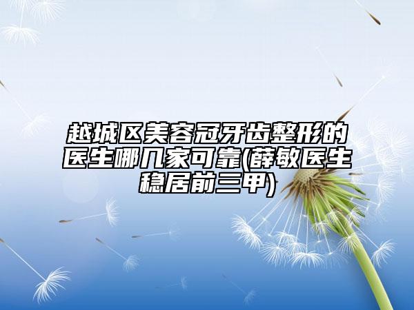 越城區(qū)美容冠牙齒整形的醫(yī)生哪幾家可靠(薛敏醫(yī)生穩(wěn)居前三甲)