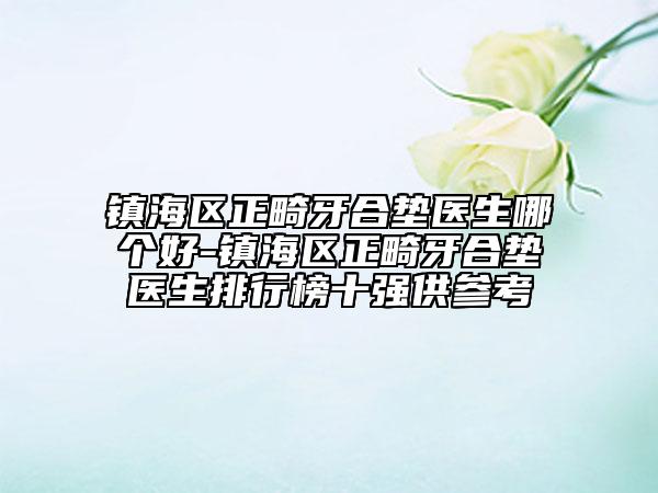 鎮(zhèn)海區(qū)正畸牙合墊醫(yī)生哪個好-鎮(zhèn)海區(qū)正畸牙合墊醫(yī)生排行榜十強(qiáng)供參考
