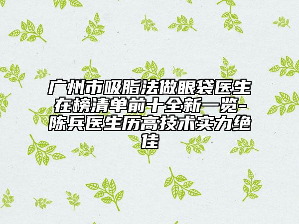 廣州市吸脂法做眼袋醫(yī)生在榜清單前十全新一覽-陳兵醫(yī)生歷高技術(shù)實(shí)力絕佳