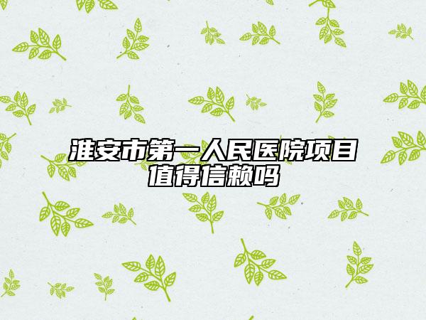 淮安市第一人民醫(yī)院項(xiàng)目值得信賴嗎