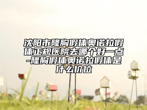 沈陽(yáng)市隆胸假體奧諾拉假體正規(guī)醫(yī)院去哪個(gè)好一點(diǎn)-隆胸假體奧諾拉假體是什么價(jià)位