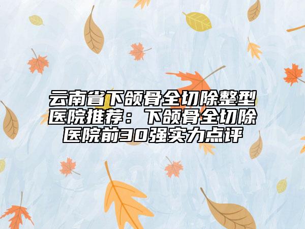 云南省下頜骨全切除整型醫(yī)院推薦：下頜骨全切除醫(yī)院前30強實力點評