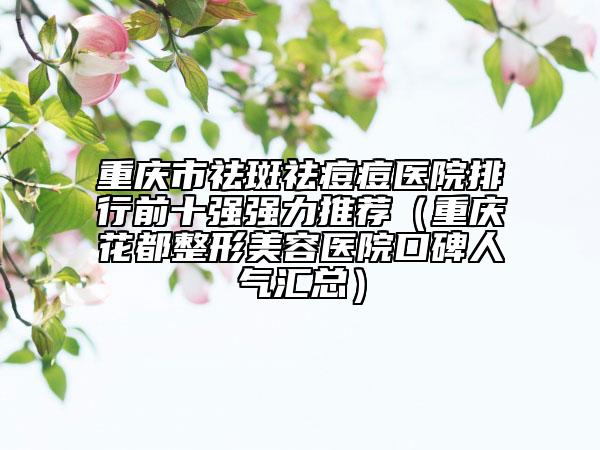 重慶市祛斑祛痘痘醫(yī)院排行前十強(qiáng)強(qiáng)力推薦（重慶花都整形美容醫(yī)院口碑人氣匯總）