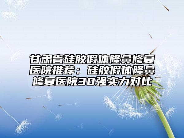 甘肅省硅膠假體隆鼻修復(fù)醫(yī)院推薦：硅膠假體隆鼻修復(fù)醫(yī)院30強(qiáng)實(shí)力對(duì)比