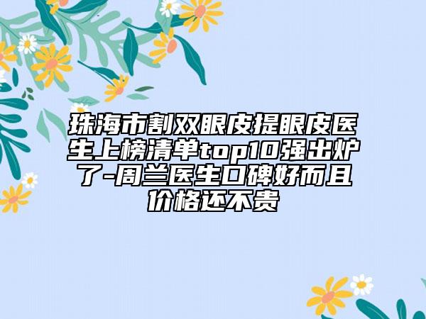 珠海市割雙眼皮提眼皮醫(yī)生上榜清單top10強(qiáng)出爐了-周蘭醫(yī)生口碑好而且價(jià)格還不貴