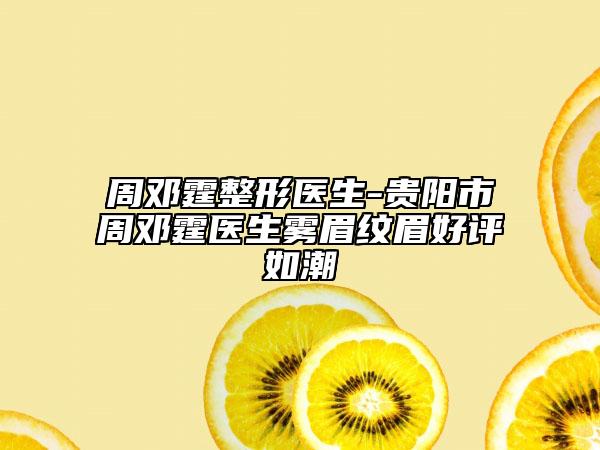 周鄧霆整形醫(yī)生-貴陽市周鄧霆醫(yī)生霧眉紋眉好評如潮