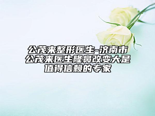 公茂來整形醫(yī)生-濟南市公茂來醫(yī)生隆鼻改變大是值得信賴的專家