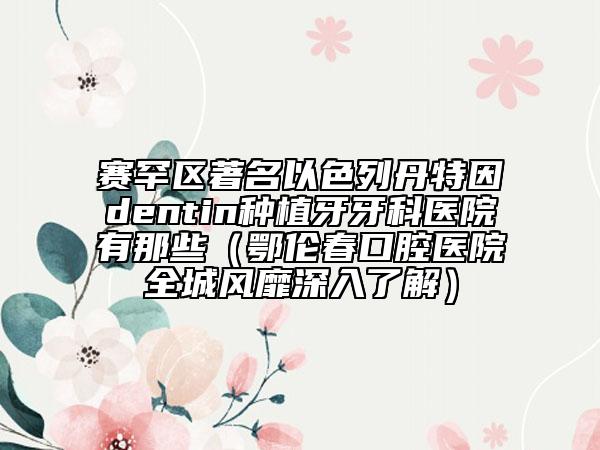 賽罕區(qū)著名以色列丹特因dentin種植牙牙科醫(yī)院有那些(鄂倫春口腔醫(yī)院全城風靡深入了解)