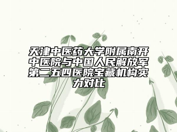 天津中醫(yī)藥大學(xué)附屬南開中醫(yī)院與中國人民解放軍第二五四醫(yī)院寶藏機(jī)構(gòu)實(shí)力對比