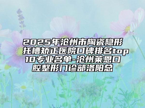 2025年滄州市陶瓷隱形托槽矯正醫(yī)院口碑排名top10專業(yè)名單-滄州萊恩口腔整形門診部洛陽總