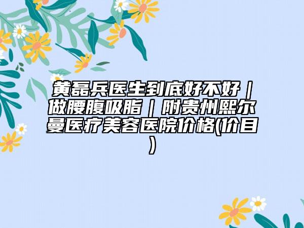 黃磊兵醫(yī)生到底好不好|做腰腹吸脂|附貴州熙爾曼醫(yī)療美容醫(yī)院價(jià)格(價(jià)目)