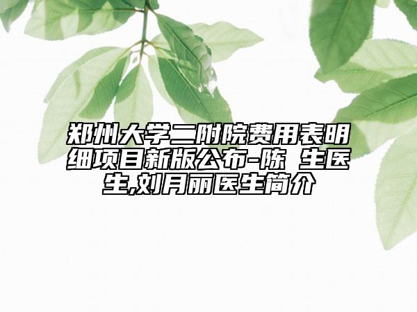 鄭州大學(xué)二附院費(fèi)用表明細(xì)項(xiàng)目新版公布-陳旻生醫(yī)生,劉月麗醫(yī)生簡(jiǎn)介