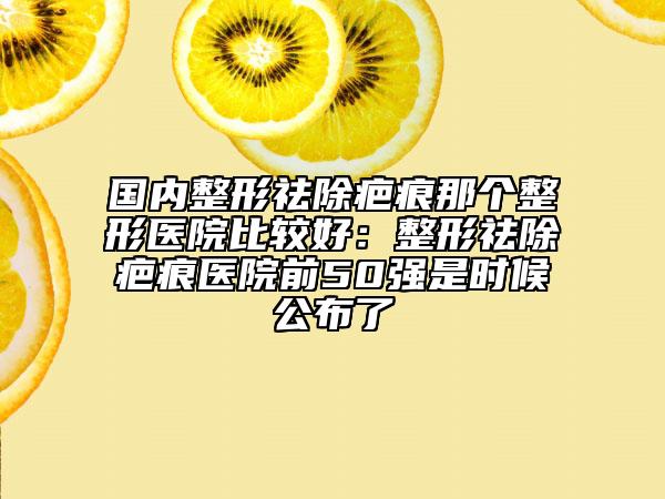國內(nèi)整形祛除疤痕那個(gè)整形醫(yī)院比較好：整形祛除疤痕醫(yī)院前50強(qiáng)是時(shí)候公布了