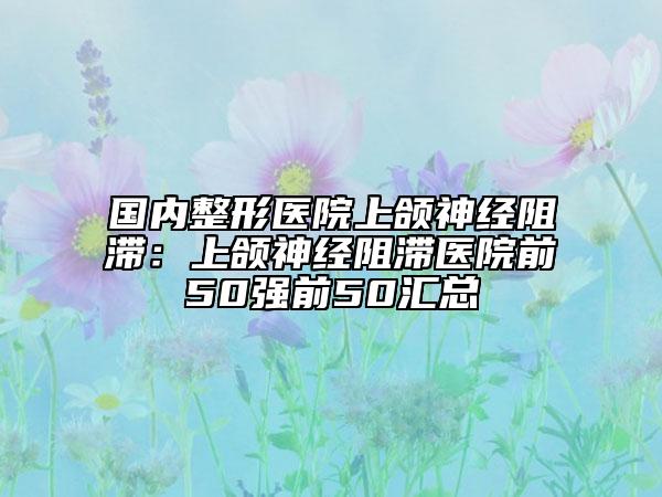 國內整形醫(yī)院上頜神經阻滯:上頜神經阻滯醫(yī)院前50強前50匯總