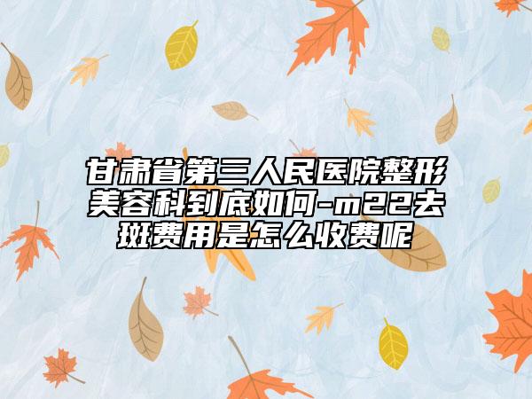 甘肅省第三人民醫(yī)院整形美容科到底如何-m22去斑費(fèi)用是怎么收費(fèi)呢