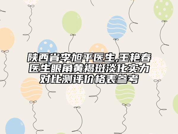 陜西省李旭平醫(yī)生,王艷春醫(yī)生眼角黃褐斑淡化實(shí)力對(duì)比測評(píng)價(jià)格表參考