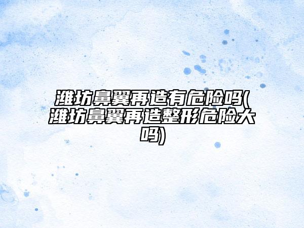 濰坊鼻翼再造有危險(xiǎn)嗎(濰坊鼻翼再造整形危險(xiǎn)大嗎)