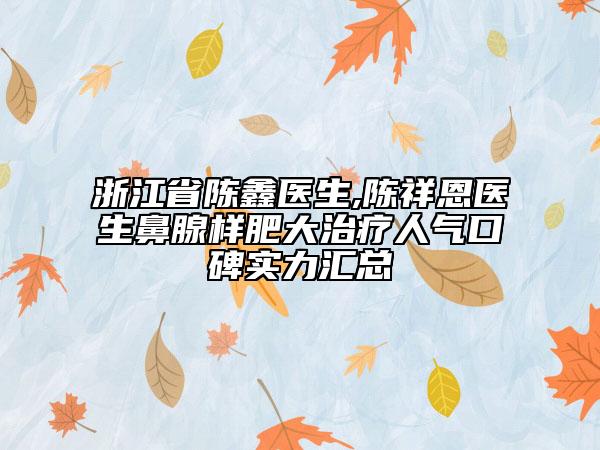 浙江省陳鑫醫(yī)生,陳祥恩醫(yī)生鼻腺樣肥大治療人氣口碑實力匯總