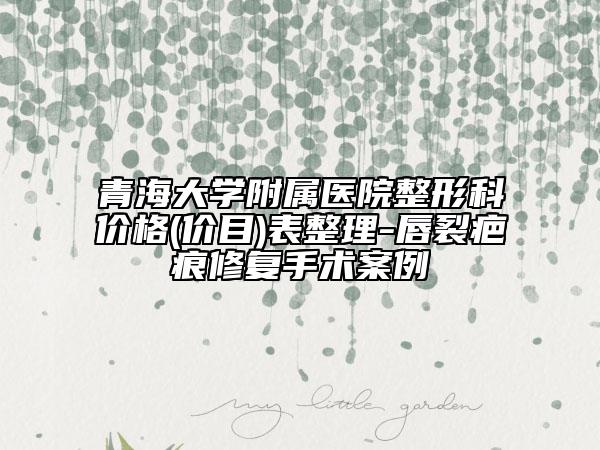 青海大學(xué)附屬醫(yī)院整形科價格(價目)表整理-唇裂疤痕修復(fù)手術(shù)案例