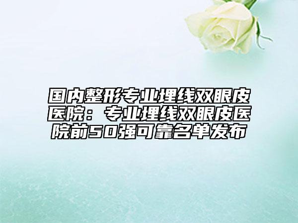 國內(nèi)整形專業(yè)埋線雙眼皮醫(yī)院：專業(yè)埋線雙眼皮醫(yī)院前50強(qiáng)可靠名單發(fā)布