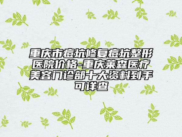 重慶市痘坑修復(fù)痘坑整形醫(yī)院價格-重慶萊森醫(yī)療美容門診部十大資料到手可詳查