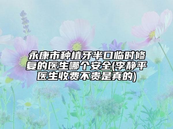 永康市種植牙半口臨時(shí)修復(fù)的醫(yī)生哪個(gè)安全(李靜平醫(yī)生收費(fèi)不貴是真的)