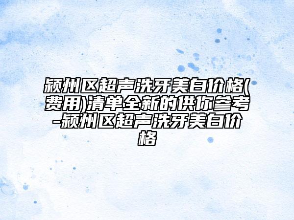 潁州區(qū)超聲洗牙美白價(jià)格(費(fèi)用)清單全新的供你參考-潁州區(qū)超聲洗牙美白價(jià)格