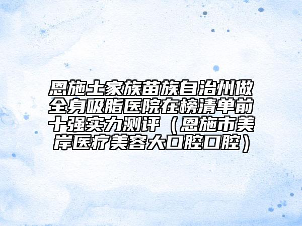 恩施土家族苗族自治州做全身吸脂醫(yī)院在榜清單前十強(qiáng)實(shí)力測(cè)評(píng)(恩施市美岸醫(yī)療美容大口腔口腔)